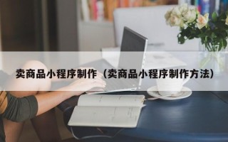 东明卖商品小程序制作（卖商品小程序制作方法）