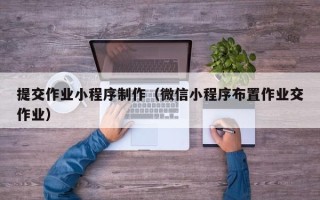 东明提交作业小程序制作（微信小程序布置作业交作业）