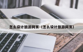 东明怎么设计旅游网页（怎么设计旅游网页）