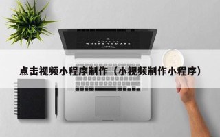 东明点击视频小程序制作（小视频制作小程序）