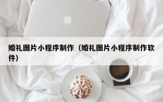 东明婚礼图片小程序制作（婚礼图片小程序制作软件）