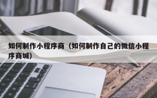 东明如何制作小程序商（如何制作自己的微信小程序商城）