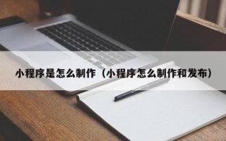 东明小程序是怎么制作（小程序怎么制作和发布）