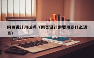 东明网页设计用ui吗（网页设计需要用到什么语言）